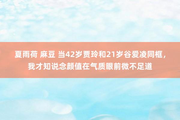 夏雨荷 麻豆 当42岁贾玲和21岁谷爱凌同框，我才知说念颜值在气质眼前微不足道