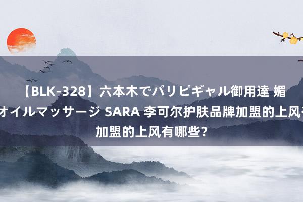 【BLK-328】六本木でパリピギャル御用達 媚薬悶絶オイルマッサージ SARA 李可尔护肤品牌加盟的上风有哪些？