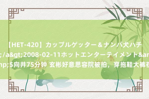 【HET-420】カップルゲッター＆ナンパ犬ハチ ファイト一発</a>2008-02-11ホットエンターテイメント&$向井75分钟 玄彬好意思容院被拍，穿拖鞋大裤衩接地气，伶仃腱子身段格很壮实