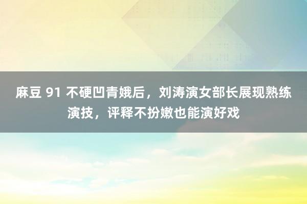 麻豆 91 不硬凹青娥后，刘涛演女部长展现熟练演技，评释不扮嫩也能演好戏