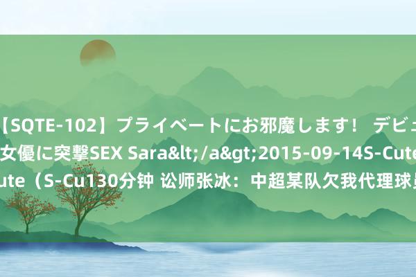 【SQTE-102】プライベートにお邪魔します！ デビューしたてのAV女優に突撃SEX Sara</a>2015-09-14S-Cute&$S-Cute（S-Cu130分钟 讼师张冰：中超某队欠我代理球员的钱，法院冻结其账户并划款告捷