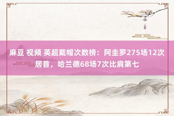 麻豆 视频 英超戴帽次数榜：阿圭罗275场12次居首，哈兰德68场7次比肩第七