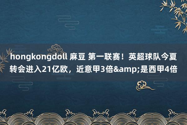 hongkongdoll 麻豆 第一联赛！英超球队今夏转会进入21亿欧，<a href=