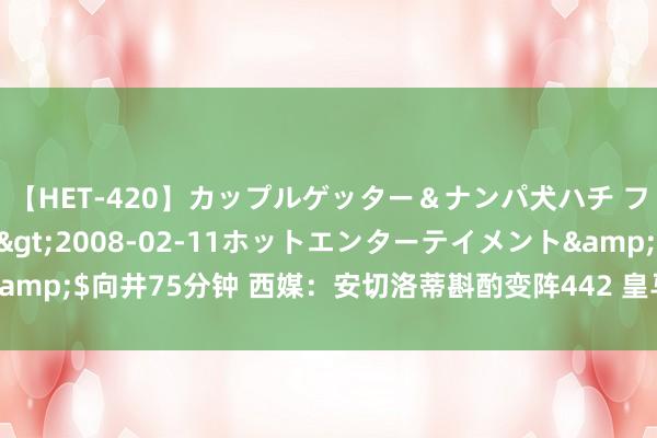 【HET-420】カップルゲッター＆ナンパ犬ハチ ファイト一発</a>2008-02-11ホットエンターテイメント&$向井75分钟 西媒：安切洛蒂斟酌变阵442 皇马昭着姆巴佩融入需要时辰