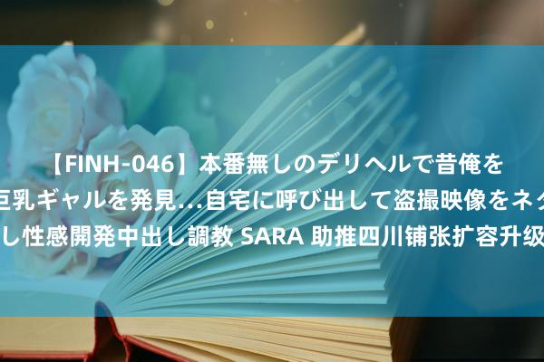 【FINH-046】本番無しのデリヘルで昔俺をバカにしていた同級生の巨乳ギャルを発見…自宅に呼び出して盗撮映像をネタに本番を強要し性感開発中出し調教 SARA 助推四川铺张扩容升级，家电以旧换新补贴策略或将迎来再升级