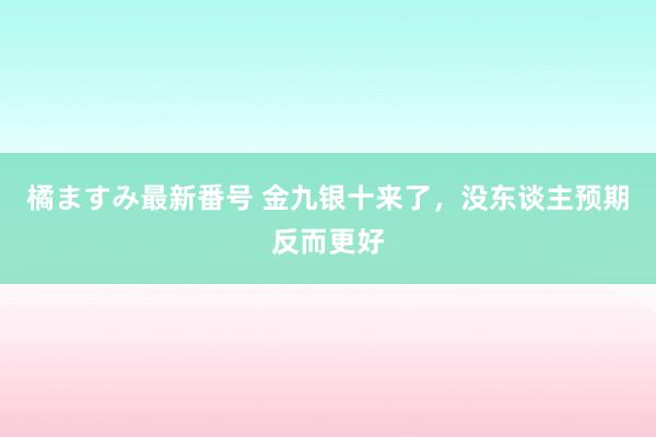 橘ますみ最新番号 金九银十来了，没东谈主预期反而更好