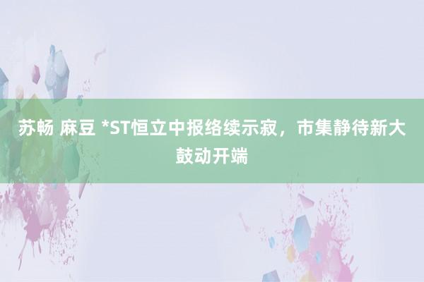 苏畅 麻豆 *ST恒立中报络续示寂，市集静待新大鼓动开端