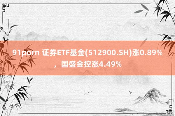 91porn 证券ETF基金(512900.SH)涨0.89%，国盛金控涨4.49%