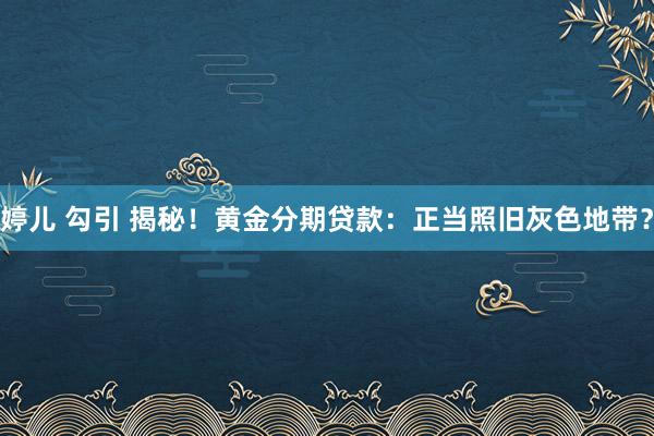 婷儿 勾引 揭秘！黄金分期贷款：正当照旧灰色地带？