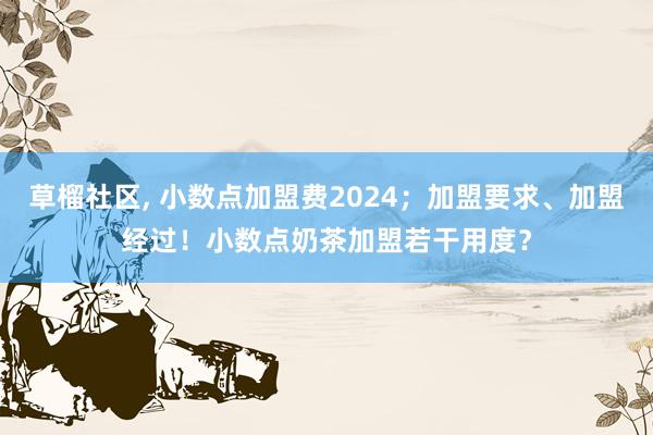 草榴社区， 小数点加盟费2024；加盟要求、加盟经过！小数点奶茶加盟若干用度？