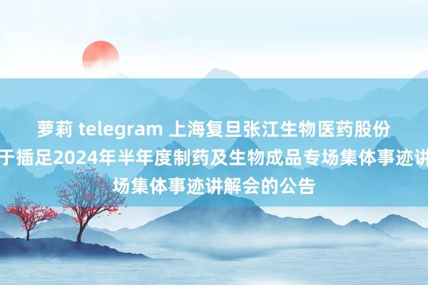 萝莉 telegram 上海复旦张江生物医药股份有限公司对于插足2024年半年度制药及生物成品专场集体事迹讲解会的公告