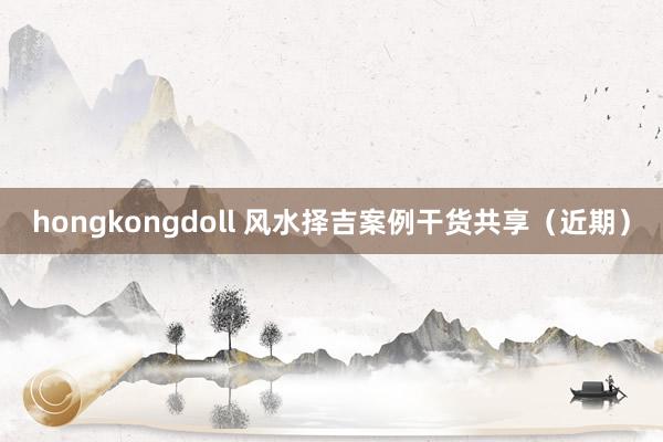 hongkongdoll 风水择吉案例干货共享（近期）