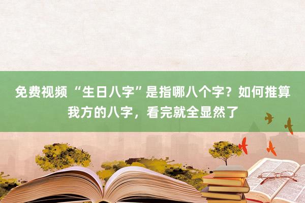 免费视频 “生日八字”是指哪八个字？如何推算我方的八字，看完就全显然了