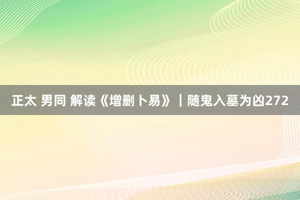 正太 男同 解读《增删卜易》｜随鬼入墓为凶272