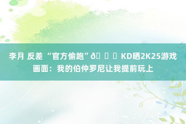 李月 反差 “官方偷跑”😃KD晒2K25游戏画面：我的伯仲罗尼让我提前玩上