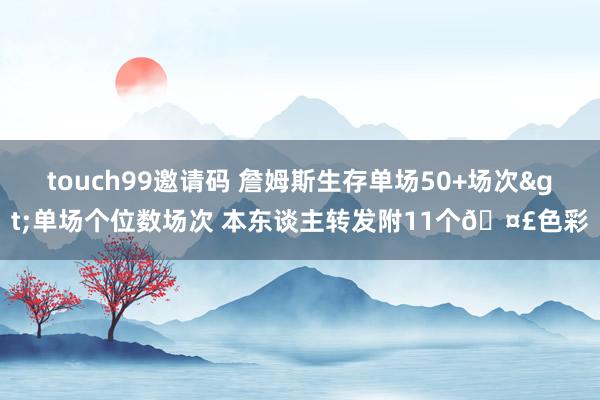 touch99邀请码 詹姆斯生存单场50+场次>单场个位数场次 本东谈主转发附11个🤣色彩