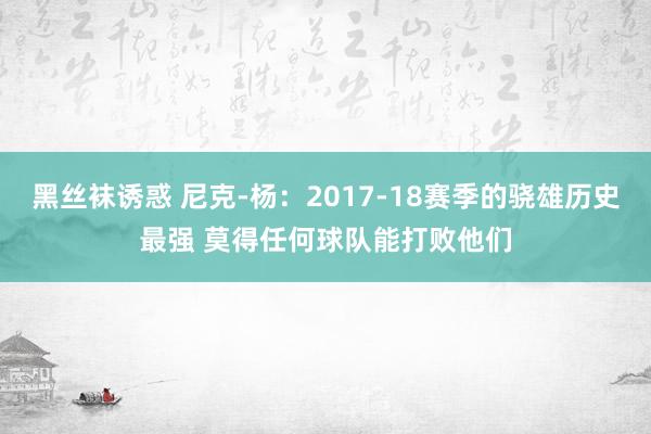 黑丝袜诱惑 尼克-杨：2017-18赛季的骁雄历史最强 莫得任何球队能打败他们