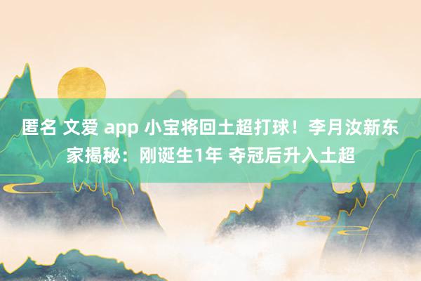 匿名 文爱 app 小宝将回土超打球！李月汝新东家揭秘：刚诞生1年 夺冠后升入土超