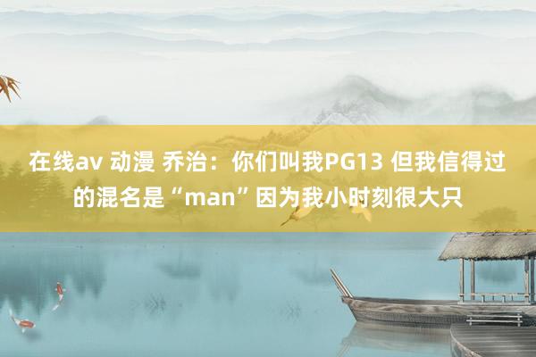 在线av 动漫 乔治：你们叫我PG13 但我信得过的混名是“man”因为我小时刻很大只