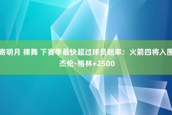 寄明月 裸舞 下赛季最快超过球员赔率：火箭四将入围 杰伦-格林+2500