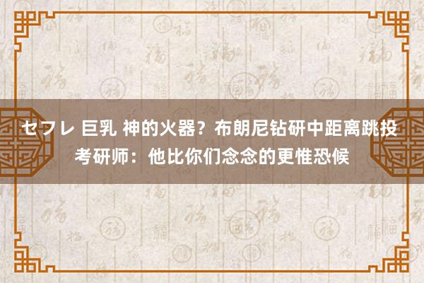 セフレ 巨乳 神的火器？布朗尼钻研中距离跳投 考研师：他比你们念念的更惟恐候