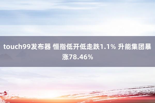 touch99发布器 恒指低开低走跌1.1% 升能集团暴涨78.46%