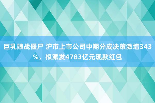 巨乳娘战僵尸 沪市上市公司中期分成决策激增343%，拟派发4783亿元现款红包