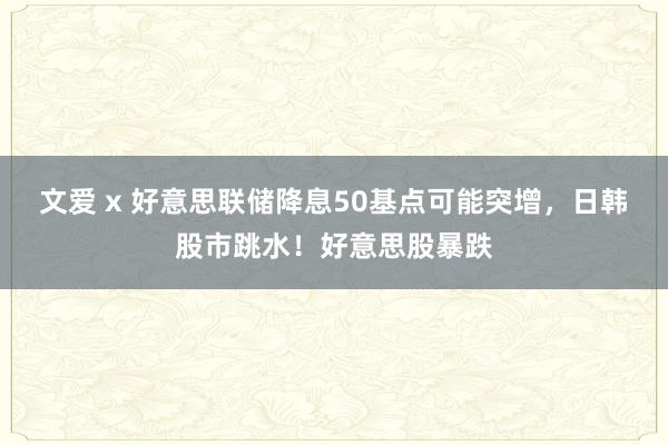 文爱 x 好意思联储降息50基点可能突增，日韩股市跳水！好意思股暴跌