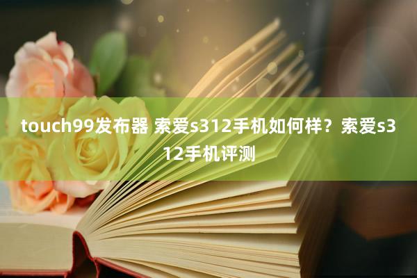 touch99发布器 索爱s312手机如何样？索爱s312手机评测