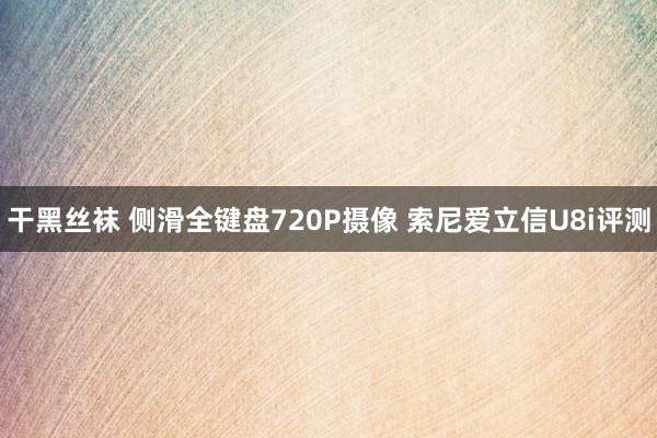 干黑丝袜 侧滑全键盘720P摄像 索尼爱立信U8i评测