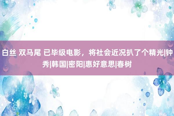 白丝 双马尾 已毕级电影，将社会近况扒了个精光|钟秀|韩国|密阳|惠好意思|春树