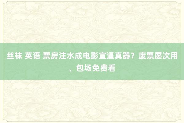 丝袜 英语 票房注水成电影宣逼真器？废票屡次用、包场免费看