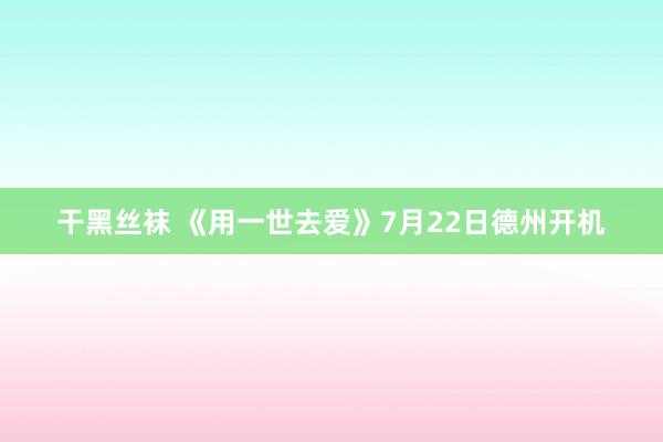 干黑丝袜 《用一世去爱》7月22日德州开机