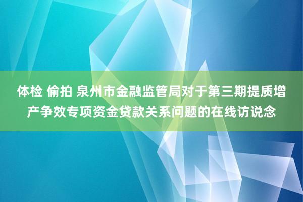 体检 偷拍 泉州市金融监管局对于第三期提质增产争效专项资金贷款关系问题的在线访说念