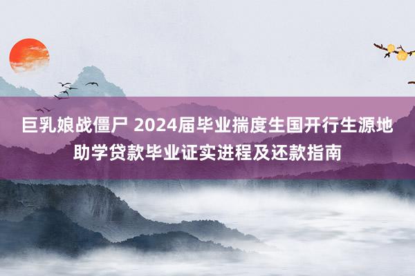 巨乳娘战僵尸 2024届毕业揣度生国开行生源地助学贷款毕业证实进程及还款指南