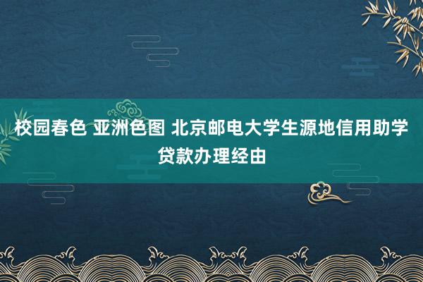 校园春色 亚洲色图 北京邮电大学生源地信用助学贷款办理经由