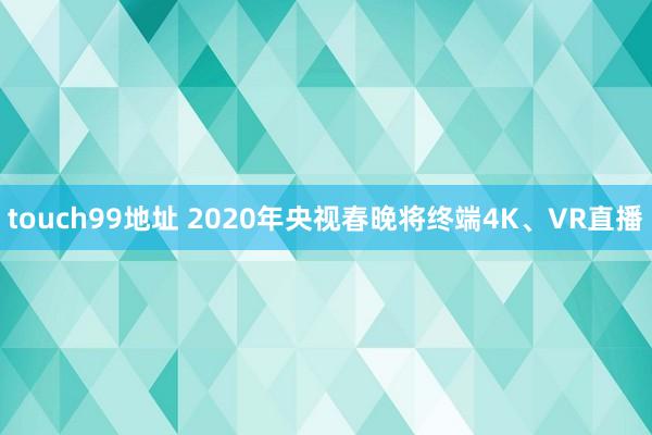 touch99地址 2020年央视春晚将终端4K、VR直播