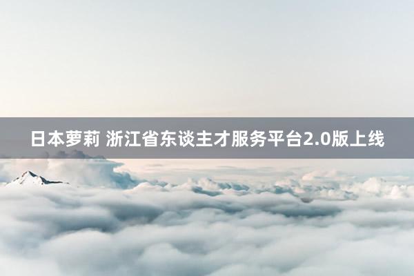 日本萝莉 浙江省东谈主才服务平台2.0版上线