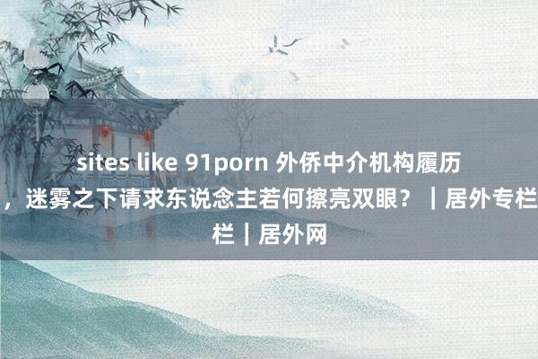 sites like 91porn 外侨中介机构履历认定取消，迷雾之下请求东说念主若何擦亮双眼？｜居外专栏｜居外网