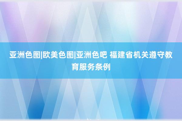 亚洲色图|欧美色图|亚洲色吧 福建省机关遵守教育服务条例