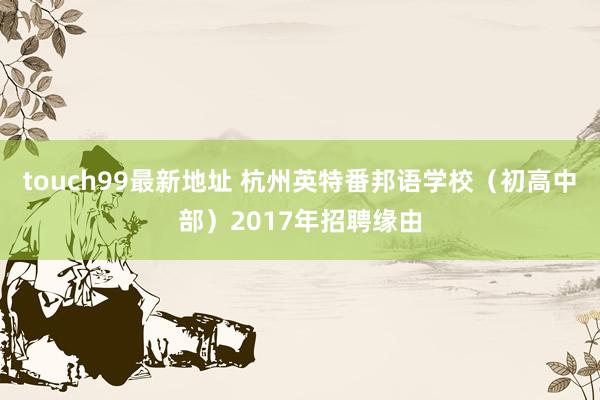 touch99最新地址 杭州英特番邦语学校（初高中部）2017年招聘缘由