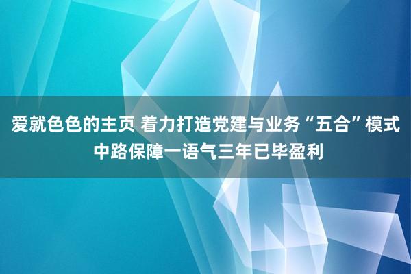 爱就色色的主页 着力打造党建与业务“五合”模式 中路保障一语气三年已毕盈利