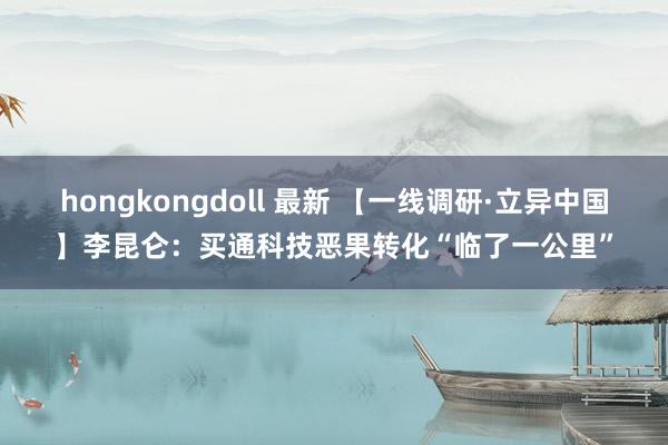 hongkongdoll 最新 【一线调研·立异中国】李昆仑：买通科技恶果转化“临了一公里”