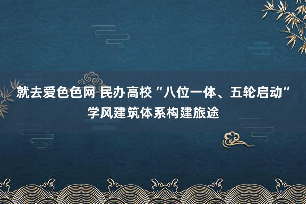 就去爱色色网 民办高校“八位一体、五轮启动”学风建筑体系构建旅途